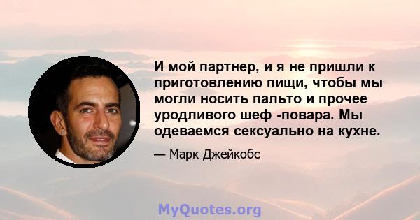 И мой партнер, и я не пришли к приготовлению пищи, чтобы мы могли носить пальто и прочее уродливого шеф -повара. Мы одеваемся сексуально на кухне.