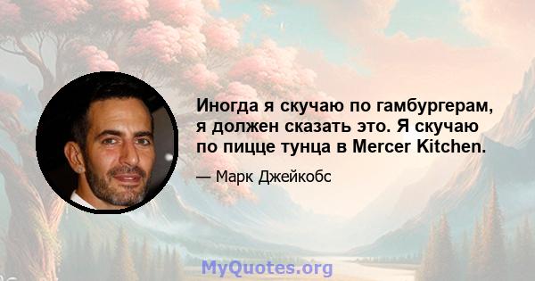 Иногда я скучаю по гамбургерам, я должен сказать это. Я скучаю по пицце тунца в Mercer Kitchen.