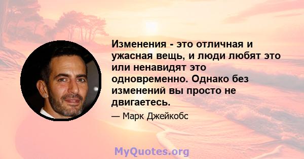 Изменения - это отличная и ужасная вещь, и люди любят это или ненавидят это одновременно. Однако без изменений вы просто не двигаетесь.