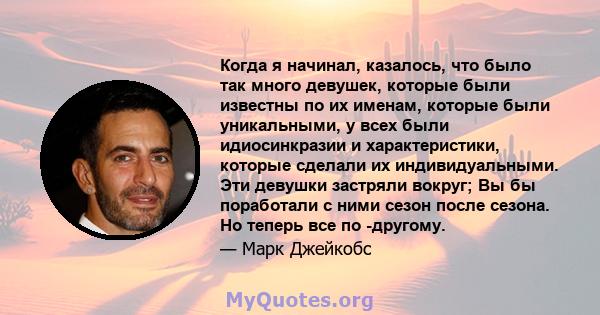 Когда я начинал, казалось, что было так много девушек, которые были известны по их именам, которые были уникальными, у всех были идиосинкразии и характеристики, которые сделали их индивидуальными. Эти девушки застряли