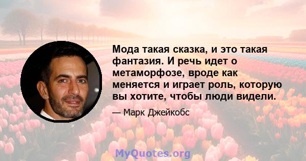 Мода такая сказка, и это такая фантазия. И речь идет о метаморфозе, вроде как меняется и играет роль, которую вы хотите, чтобы люди видели.