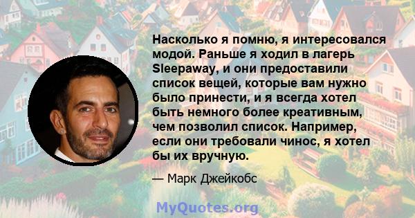 Насколько я помню, я интересовался модой. Раньше я ходил в лагерь Sleepaway, и они предоставили список вещей, которые вам нужно было принести, и я всегда хотел быть немного более креативным, чем позволил список.