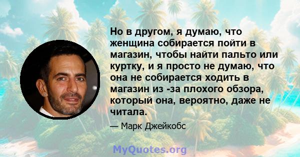 Но в другом, я думаю, что женщина собирается пойти в магазин, чтобы найти пальто или куртку, и я просто не думаю, что она не собирается ходить в магазин из -за плохого обзора, который она, вероятно, даже не читала.