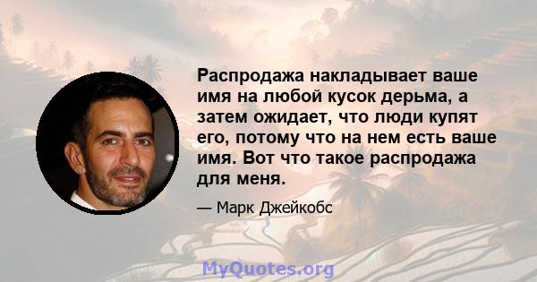 Распродажа накладывает ваше имя на любой кусок дерьма, а затем ожидает, что люди купят его, потому что на нем есть ваше имя. Вот что такое распродажа для меня.