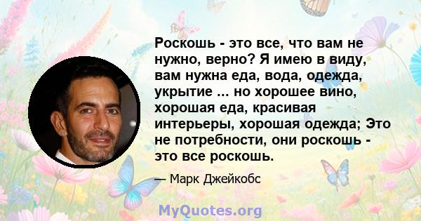 Роскошь - это все, что вам не нужно, верно? Я имею в виду, вам нужна еда, вода, одежда, укрытие ... но хорошее вино, хорошая еда, красивая интерьеры, хорошая одежда; Это не потребности, они роскошь - это все роскошь.