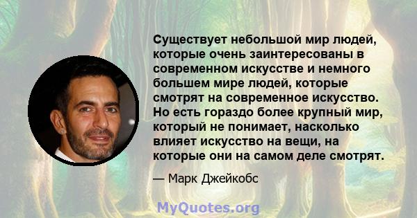 Существует небольшой мир людей, которые очень заинтересованы в современном искусстве и немного большем мире людей, которые смотрят на современное искусство. Но есть гораздо более крупный мир, который не понимает,