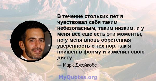 В течение стольких лет я чувствовал себя таким небезопасным, таким низким, и у меня все еще есть эти моменты, но у меня вновь обретенная уверенность с тех пор, как я пришел в форму и изменил свою диету.