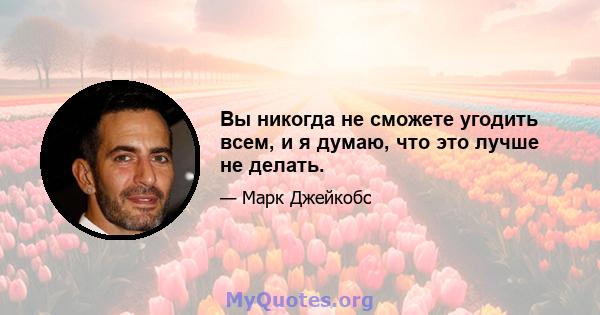 Вы никогда не сможете угодить всем, и я думаю, что это лучше не делать.