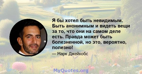 Я бы хотел быть невидимым. Быть анонимным и видеть вещи за то, что они на самом деле есть. Правда может быть болезненной, но это, вероятно, полезно!