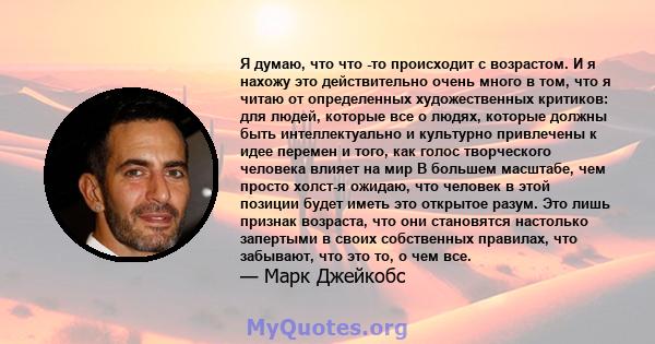 Я думаю, что что -то происходит с возрастом. И я нахожу это действительно очень много в том, что я читаю от определенных художественных критиков: для людей, которые все о людях, которые должны быть интеллектуально и