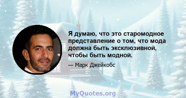 Я думаю, что это старомодное представление о том, что мода должна быть эксклюзивной, чтобы быть модной.