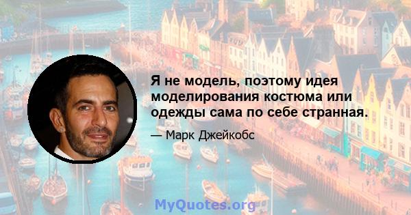 Я не модель, поэтому идея моделирования костюма или одежды сама по себе странная.