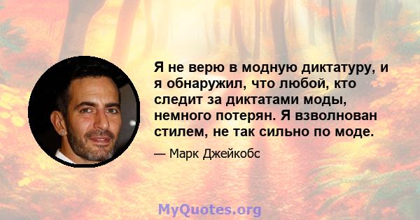 Я не верю в модную диктатуру, и я обнаружил, что любой, кто следит за диктатами моды, немного потерян. Я взволнован стилем, не так сильно по моде.