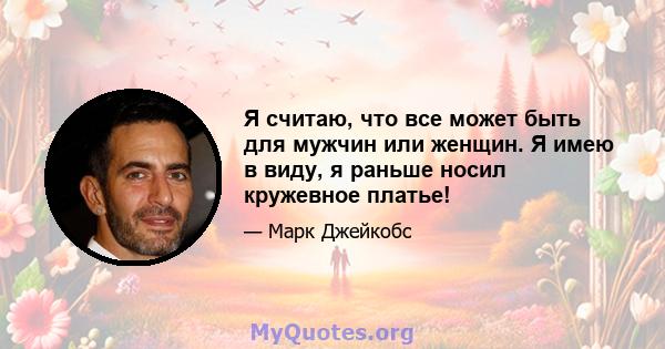 Я считаю, что все может быть для мужчин или женщин. Я имею в виду, я раньше носил кружевное платье!