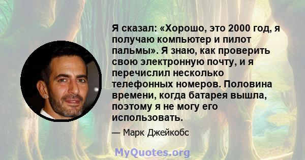 Я сказал: «Хорошо, это 2000 год, я получаю компьютер и пилот пальмы». Я знаю, как проверить свою электронную почту, и я перечислил несколько телефонных номеров. Половина времени, когда батарея вышла, поэтому я не могу