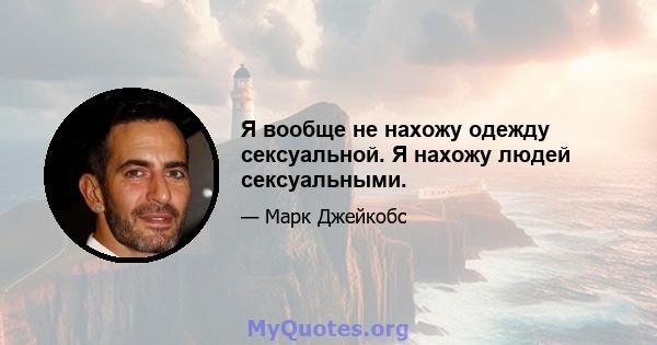 Я вообще не нахожу одежду сексуальной. Я нахожу людей сексуальными.