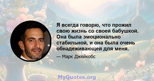 Я всегда говорю, что прожил свою жизнь со своей бабушкой. Она была эмоционально стабильной, и она была очень обнадеживающей для меня.