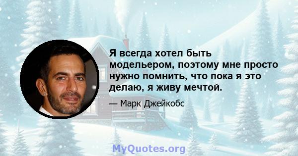 Я всегда хотел быть модельером, поэтому мне просто нужно помнить, что пока я это делаю, я живу мечтой.