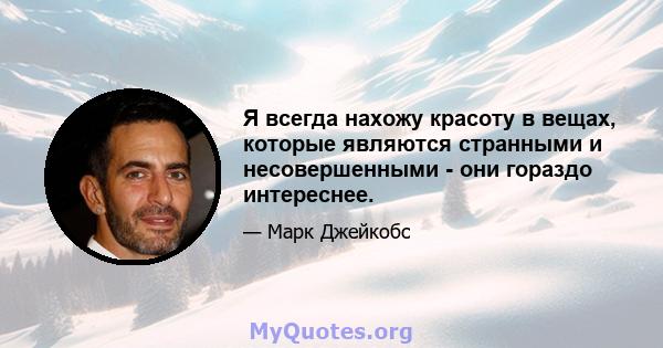 Я всегда нахожу красоту в вещах, которые являются странными и несовершенными - они гораздо интереснее.