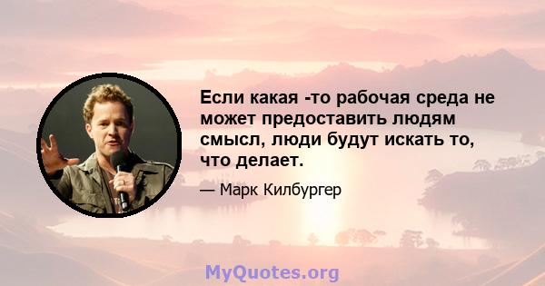 Если какая -то рабочая среда не может предоставить людям смысл, люди будут искать то, что делает.