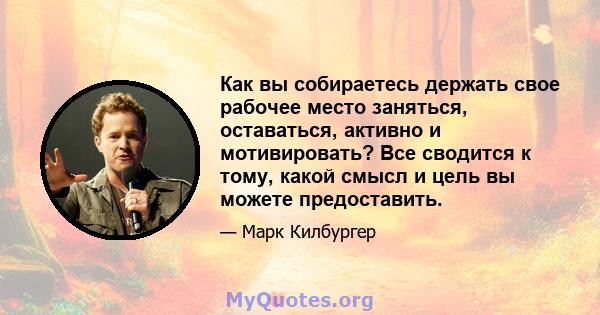 Как вы собираетесь держать свое рабочее место заняться, оставаться, активно и мотивировать? Все сводится к тому, какой смысл и цель вы можете предоставить.