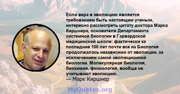 Если вера в эволюцию является требованием быть настоящим ученым, интересно рассмотреть цитату доктора Марка Киршнера, основателя Департамента системной биологии в Гарвардской медицинской школе: фактически за последние