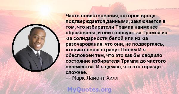 Часть повествования, которое вроде подтверждается данными, заключается в том, что избиратели Трампа наименее образованы, и они голосуют за Трампа из -за солидарности белой или из -за разочарования, что они, не