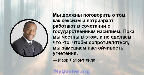 Мы должны поговорить о том, как сексизм и патриархат работают в сочетании с государственным насилием. Пока мы честны в этом, и не сделаем что -то, чтобы сопротивляться, мы замешаем настойчивость угнетения.