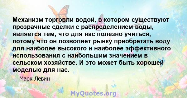 Механизм торговли водой, в котором существуют прозрачные сделки с распределением воды, является тем, что для нас полезно учиться, потому что он позволяет рынку приобретать воду для наиболее высокого и наиболее