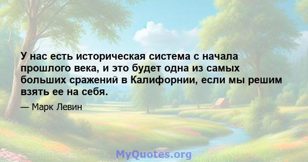 У нас есть историческая система с начала прошлого века, и это будет одна из самых больших сражений в Калифорнии, если мы решим взять ее на себя.