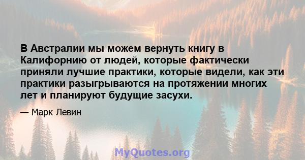 В Австралии мы можем вернуть книгу в Калифорнию от людей, которые фактически приняли лучшие практики, которые видели, как эти практики разыгрываются на протяжении многих лет и планируют будущие засухи.