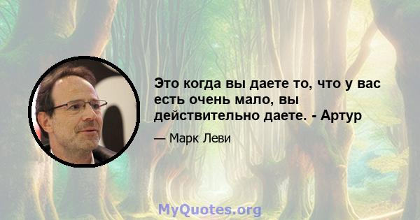 Это когда вы даете то, что у вас есть очень мало, вы действительно даете. - Артур