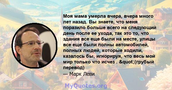 Моя мама умерла вчера, вчера много лет назад. Вы знаете, что меня поразило больше всего на следующий день после ее ухода, так это то, что здания все еще были на месте, улицы все еще были полны автомобилей, полных людей, 