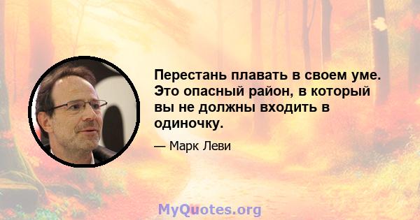 Перестань плавать в своем уме. Это опасный район, в который вы не должны входить в одиночку.