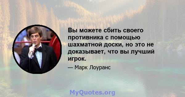 Вы можете сбить своего противника с помощью шахматной доски, но это не доказывает, что вы лучший игрок.