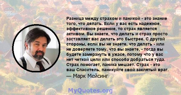 Разница между страхом и паникой - это знание того, что делать. Если у вас есть надежное, эффективное решение, то страх является активом. Вы знаете, что делать и страх просто заставляет вас делать это быстрее. С другой