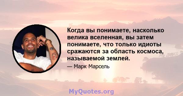 Когда вы понимаете, насколько велика вселенная, вы затем понимаете, что только идиоты сражаются за область космоса, называемой землей.