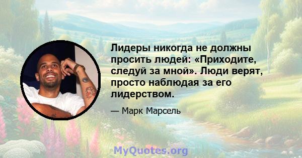 Лидеры никогда не должны просить людей: «Приходите, следуй за мной». Люди верят, просто наблюдая за его лидерством.