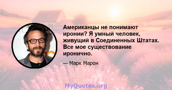 Американцы не понимают иронии? Я умный человек, живущий в Соединенных Штатах. Все мое существование иронично.