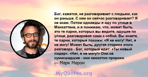 Бог, кажется, не разговаривает с людьми, как он раньше. С кем он сейчас разговаривает? Я не знаю. Потом однажды я иду по улице в Манхэттене, и я понимаю, что, может быть, это те парни, которых вы видите, идущие по