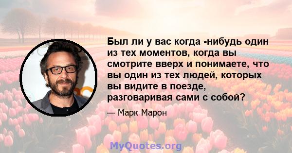 Был ли у вас когда -нибудь один из тех моментов, когда вы смотрите вверх и понимаете, что вы один из тех людей, которых вы видите в поезде, разговаривая сами с собой?