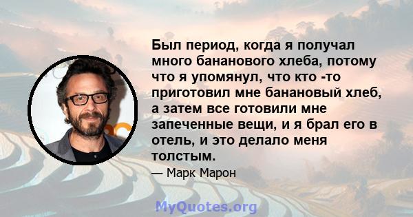 Был период, когда я получал много бананового хлеба, потому что я упомянул, что кто -то приготовил мне банановый хлеб, а затем все готовили мне запеченные вещи, и я брал его в отель, и это делало меня толстым.