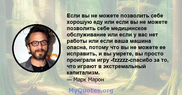 Если вы не можете позволить себе хорошую еду или если вы не можете позволить себе медицинское обслуживание или если у вас нет работы или если ваша машина опасна, потому что вы не можете ее исправить, и вы умрете, вы