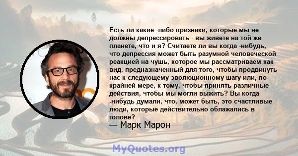 Есть ли какие -либо признаки, которые мы не должны депрессировать - вы живете на той же планете, что и я? Считаете ли вы когда -нибудь, что депрессия может быть разумной человеческой реакцией на чушь, которое мы