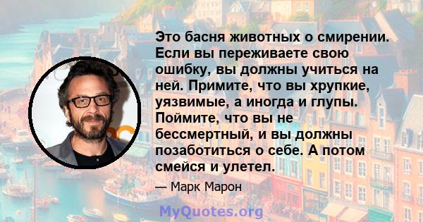 Это басня животных о смирении. Если вы переживаете свою ошибку, вы должны учиться на ней. Примите, что вы хрупкие, уязвимые, а иногда и глупы. Поймите, что вы не бессмертный, и вы должны позаботиться о себе. А потом