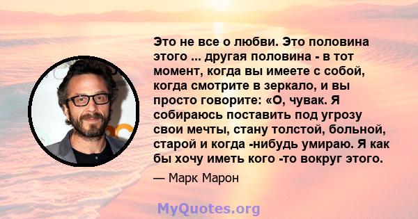 Это не все о любви. Это половина этого ... другая половина - в тот момент, когда вы имеете с собой, когда смотрите в зеркало, и вы просто говорите: «О, чувак. Я собираюсь поставить под угрозу свои мечты, стану толстой,