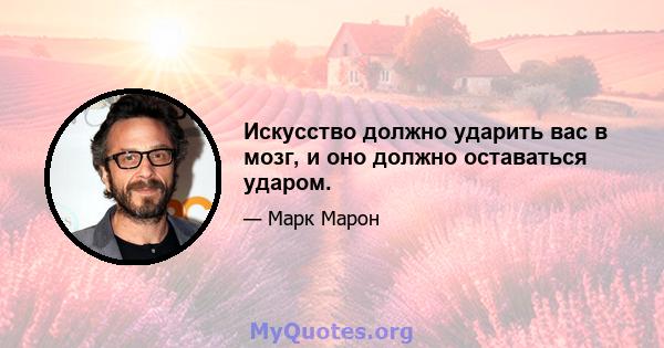 Искусство должно ударить вас в мозг, и оно должно оставаться ударом.