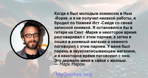 Когда я был молодым комиксом в Нью -Йорке, и я не получал никакой работы, я бродил по Нижней Ист -Сайде со своей записной книжкой. Я остановился бы в гитаре на Сент -Марке и некоторое время разговаривал с этим парнем, а 