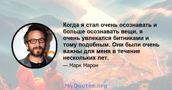 Когда я стал очень осознавать и больше осознавать вещи, я очень увлекался битниками и тому подобным. Они были очень важны для меня в течение нескольких лет.