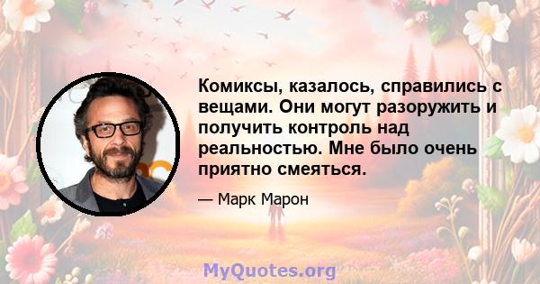 Комиксы, казалось, справились с вещами. Они могут разоружить и получить контроль над реальностью. Мне было очень приятно смеяться.